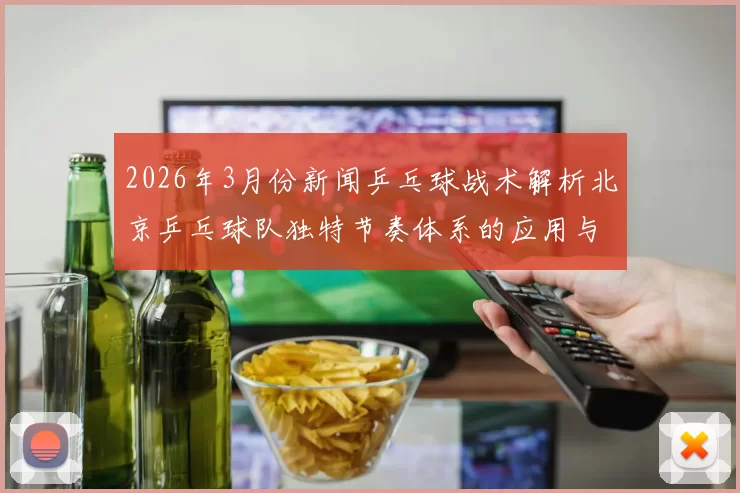 2026年3月份新闻乒乓球战术解析北京乒乓球队独特节奏体系的应用与发展
