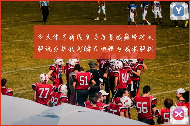 今天体育新闻皇马与曼城巅峰对决解说分析精彩瞬间回顾与战术解析