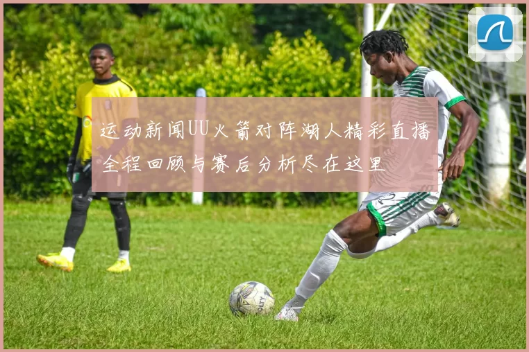 运动新闻UU火箭对阵湖人精彩直播全程回顾与赛后分析尽在这里