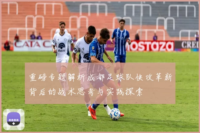 重磅专题解析成都足球队快攻革新背后的战术思考与实践探索